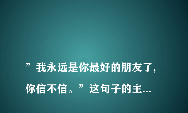 
”我永远是你最好的朋友了,你信不信。”这句子的主语谓语宾语补语是？

