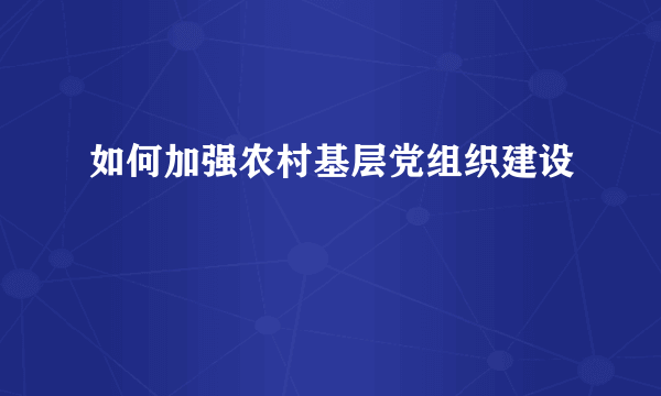 如何加强农村基层党组织建设