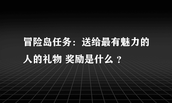 冒险岛任务：送给最有魅力的人的礼物 奖励是什么 ？