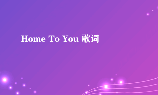 Home To You 歌词