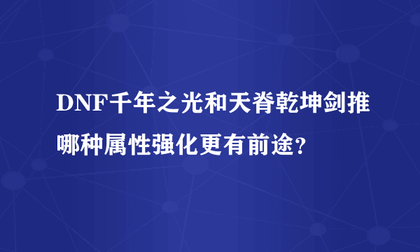 DNF千年之光和天脊乾坤剑推哪种属性强化更有前途？