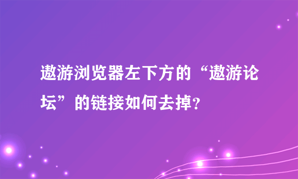 遨游浏览器左下方的“遨游论坛”的链接如何去掉？