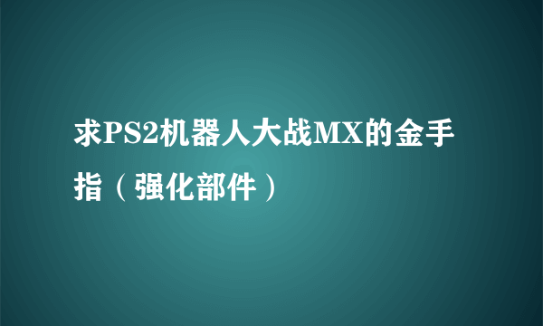 求PS2机器人大战MX的金手指（强化部件）