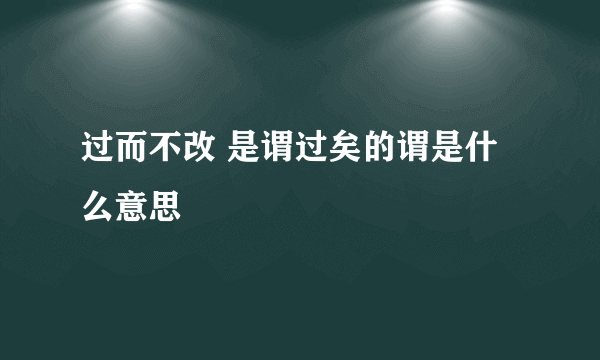 过而不改 是谓过矣的谓是什么意思