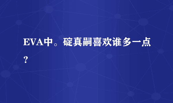 EVA中。碇真嗣喜欢谁多一点？