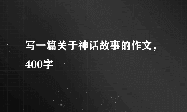 写一篇关于神话故事的作文，400字