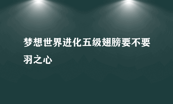 梦想世界进化五级翅膀要不要羽之心