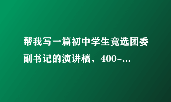 帮我写一篇初中学生竞选团委副书记的演讲稿，400~600字左右（非诚勿扰）