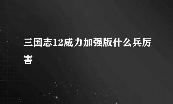 三国志12威力加强版什么兵厉害