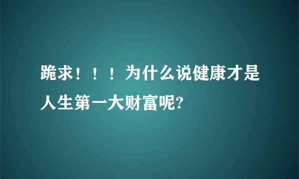 跪求！！！为什么说健康才是人生第一大财富呢?