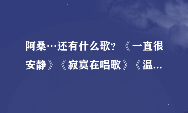 阿桑…还有什么歌？《一直很安静》《寂寞在唱歌》《温柔的慈悲》《叶子》 《受了点伤》…