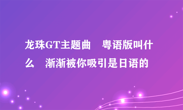 龙珠GT主题曲　粤语版叫什么　渐渐被你吸引是日语的