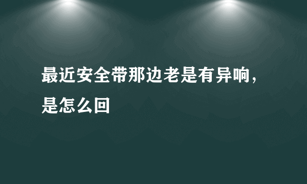 最近安全带那边老是有异响，是怎么回