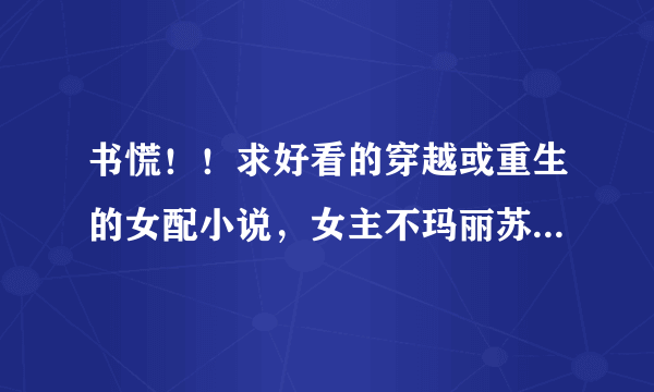 书慌！！求好看的穿越或重生的女配小说，女主不玛丽苏，不要小白文，也不要人见人爱，最好有点金手指~~