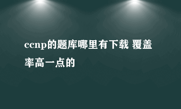 ccnp的题库哪里有下载 覆盖率高一点的