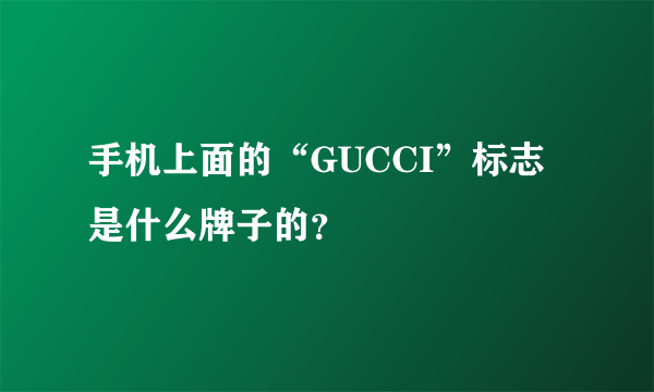 手机上面的“GUCCI”标志 是什么牌子的？