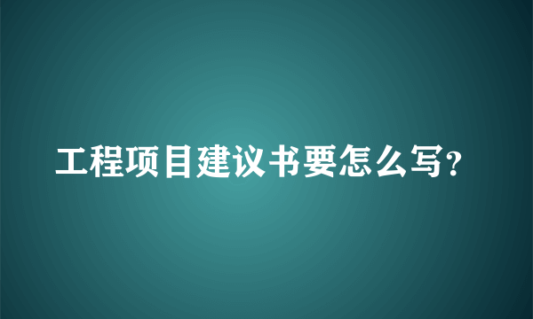 工程项目建议书要怎么写？