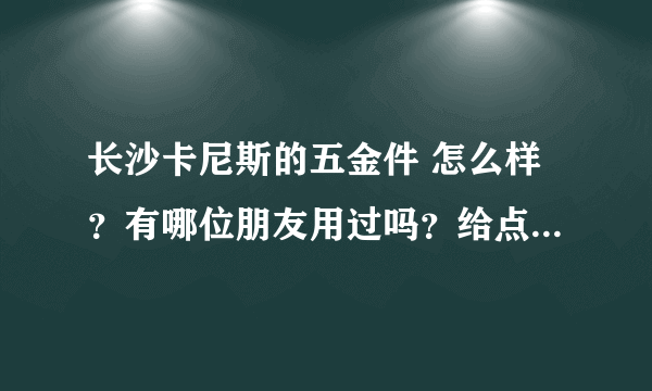 长沙卡尼斯的五金件 怎么样？有哪位朋友用过吗？给点建议哈。。。