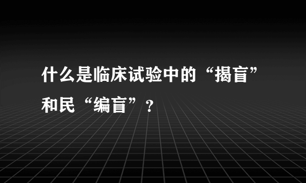 什么是临床试验中的“揭盲”和民“编盲”？