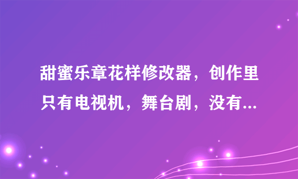 甜蜜乐章花样修改器，创作里只有电视机，舞台剧，没有唱片和电影。