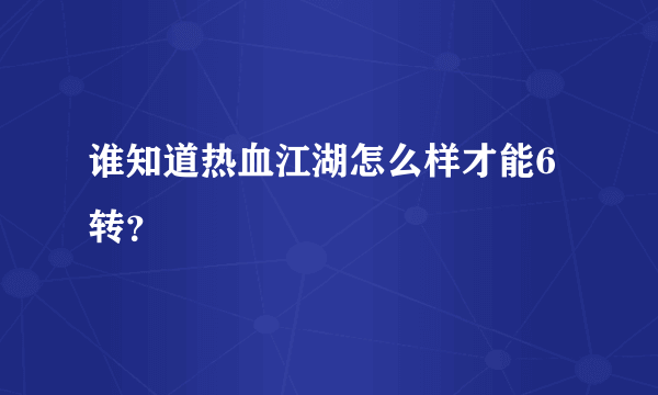 谁知道热血江湖怎么样才能6转？