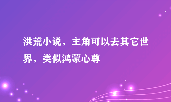 洪荒小说，主角可以去其它世界，类似鸿蒙心尊