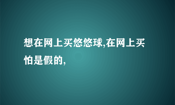 想在网上买悠悠球,在网上买怕是假的,