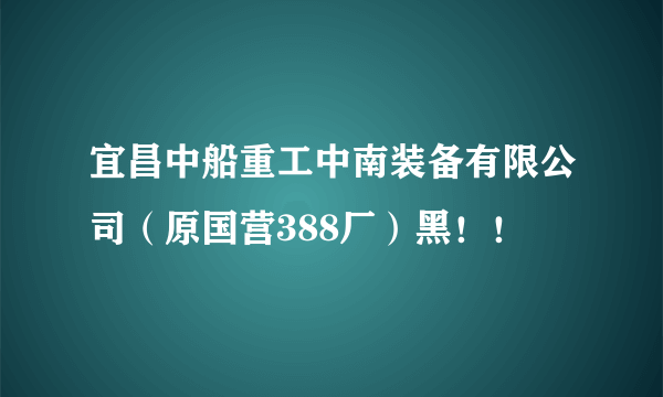 宜昌中船重工中南装备有限公司（原国营388厂）黑！！