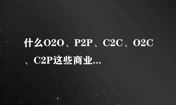 什么O2O、P2P、C2C、O2C、C2P这些商业模式都是什么意思啊？