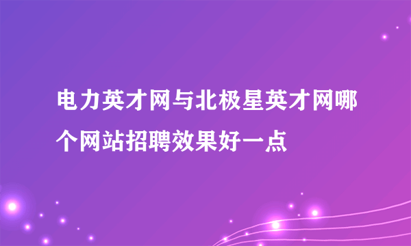 电力英才网与北极星英才网哪个网站招聘效果好一点