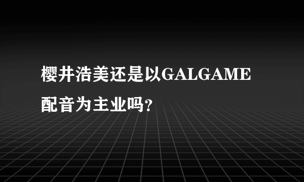 樱井浩美还是以GALGAME配音为主业吗？