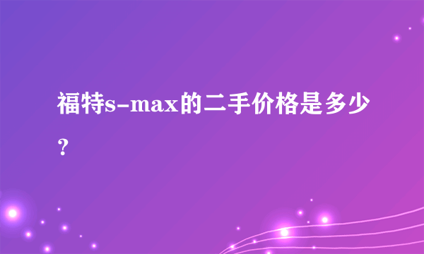 福特s-max的二手价格是多少？