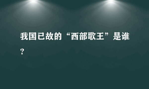 我国已故的“西部歌王”是谁？