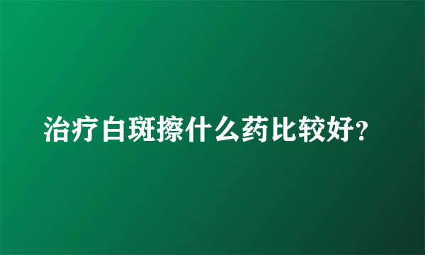 治疗白斑擦什么药比较好？