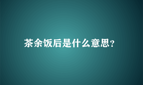 茶余饭后是什么意思？