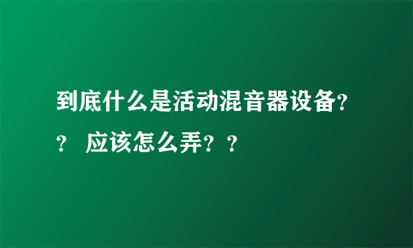 到底什么是活动混音器设备？？ 应该怎么弄？？