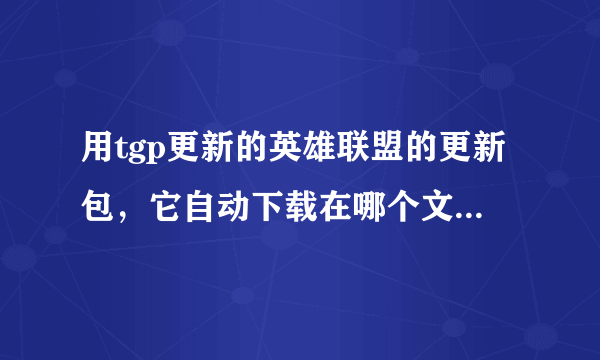 用tgp更新的英雄联盟的更新包，它自动下载在哪个文件夹？我到朋友电脑里考，找不到啊求高手解答！