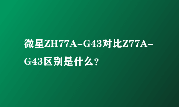 微星ZH77A-G43对比Z77A-G43区别是什么？