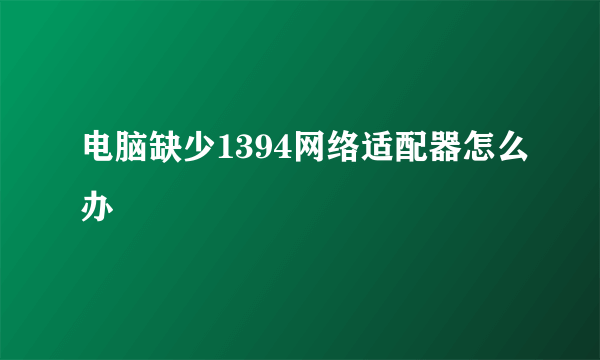 电脑缺少1394网络适配器怎么办