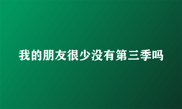 我的朋友很少没有第三季吗