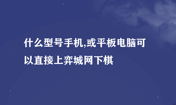 什么型号手机,或平板电脑可以直接上弈城网下棋