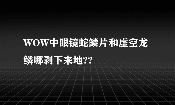 WOW中眼镜蛇鳞片和虚空龙鳞哪剥下来地??