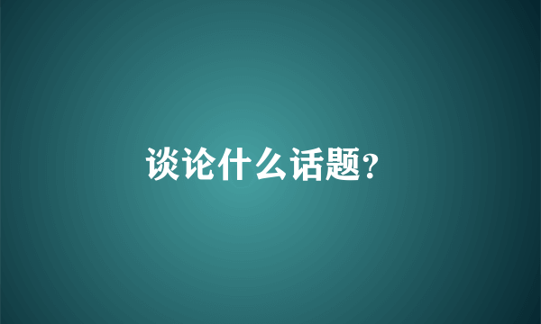 谈论什么话题？