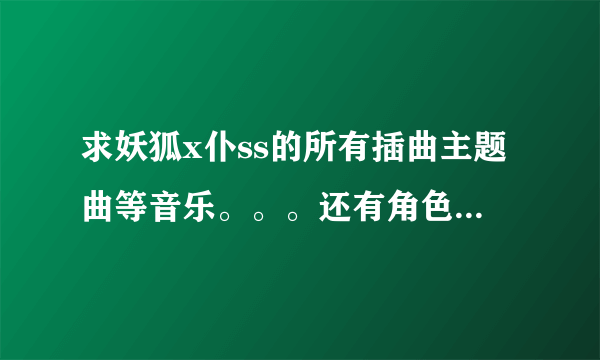 求妖狐x仆ss的所有插曲主题曲等音乐。。。还有角色音乐。谢谢！