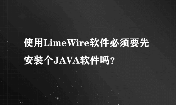 使用LimeWire软件必须要先安装个JAVA软件吗？