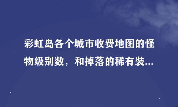 彩虹岛各个城市收费地图的怪物级别数，和掉落的稀有装备有哪些？