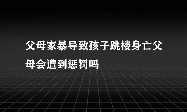 父母家暴导致孩子跳楼身亡父母会遭到惩罚吗