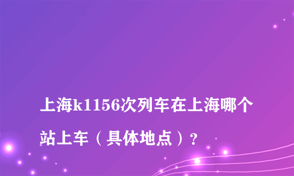 
上海k1156次列车在上海哪个站上车（具体地点）？

