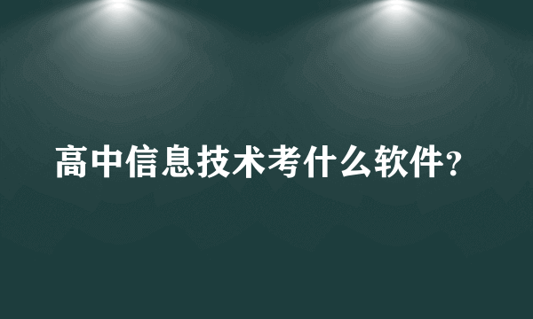 高中信息技术考什么软件？