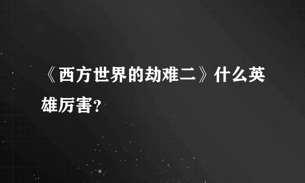 《西方世界的劫难二》什么英雄厉害？